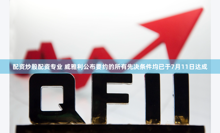 配资炒股配资专业 威雅利公布要约的所有先决条件均已于7月11日达成