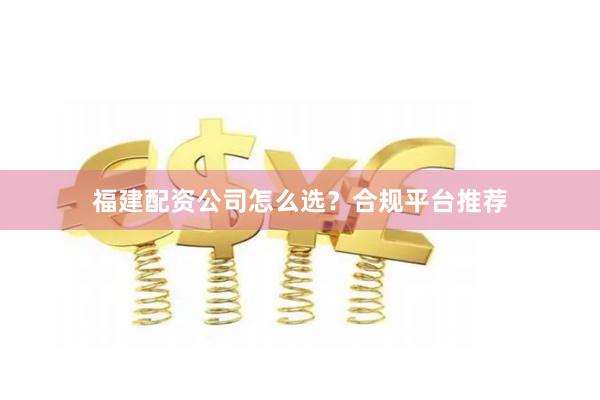 福建配资公司怎么选？合规平台推荐