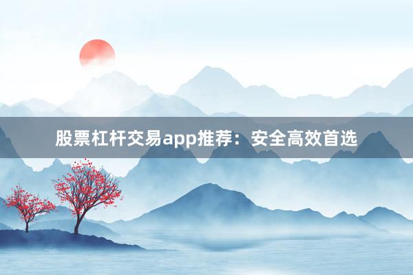 股票杠杆交易app推荐：安全高效首选