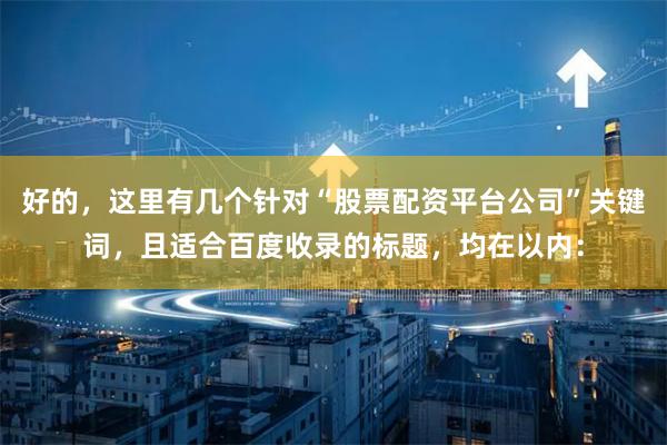 好的，这里有几个针对“股票配资平台公司”关键词，且适合百度收录的标题，均在以内：