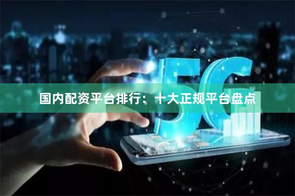 国内配资平台排行：十大正规平台盘点