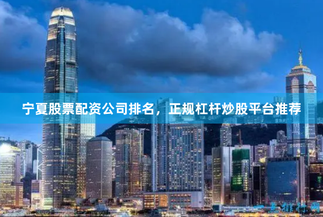 宁夏股票配资公司排名，正规杠杆炒股平台推荐