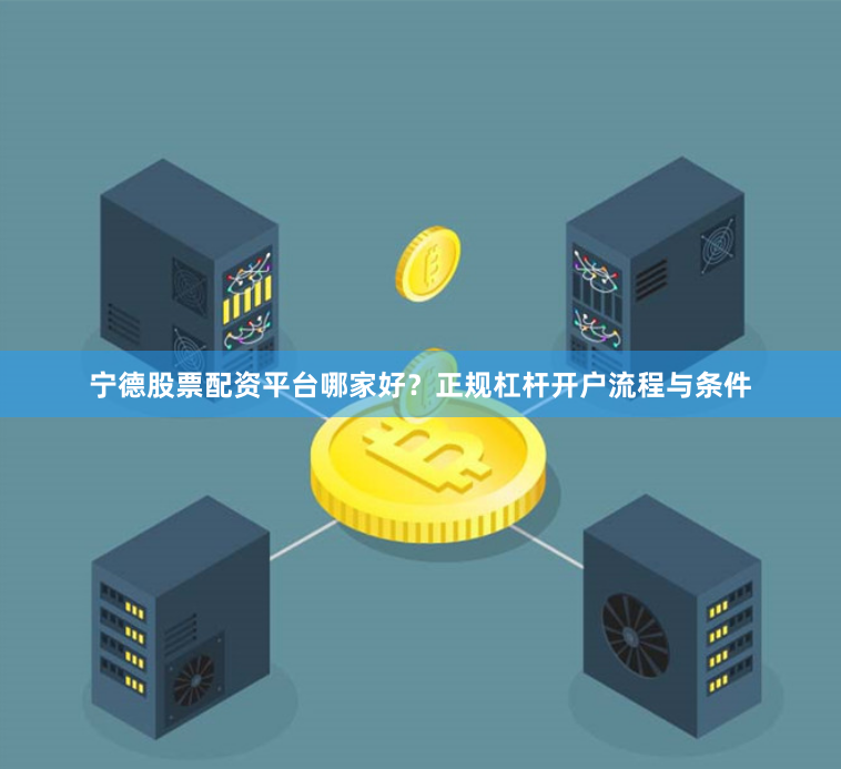 宁德股票配资平台哪家好？正规杠杆开户流程与条件